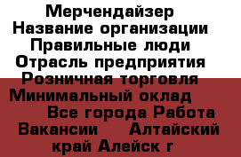 Мерчендайзер › Название организации ­ Правильные люди › Отрасль предприятия ­ Розничная торговля › Минимальный оклад ­ 26 000 - Все города Работа » Вакансии   . Алтайский край,Алейск г.